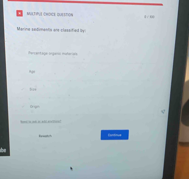 × MULTIPLE CHOICE QUESTION 0 / 100
Marine sediments are classified by:
Percentage organic materials
Age
Size
Origin
Need to ask or add anything?
Rewatch Continue
be