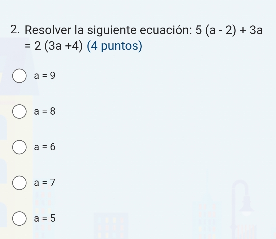 Resolver la siguiente ecuación: 5(a-2)+3a
=2(3a+4) (4 puntos)
a=9
a=8
a=6
a=7
a=5