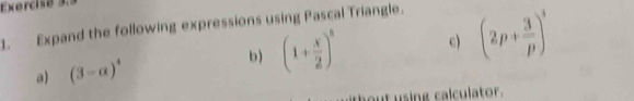 Exercise à 
1. Expand the following expressions using Pascal Triangle. 
a) (3-alpha )^4 b) (1+ x/2 )^8 c) (2p+ 3/p )^3
out using calculator.