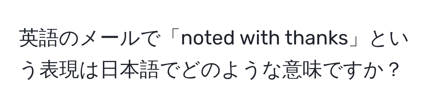 英語のメールで「noted with thanks」という表現は日本語でどのような意味ですか？