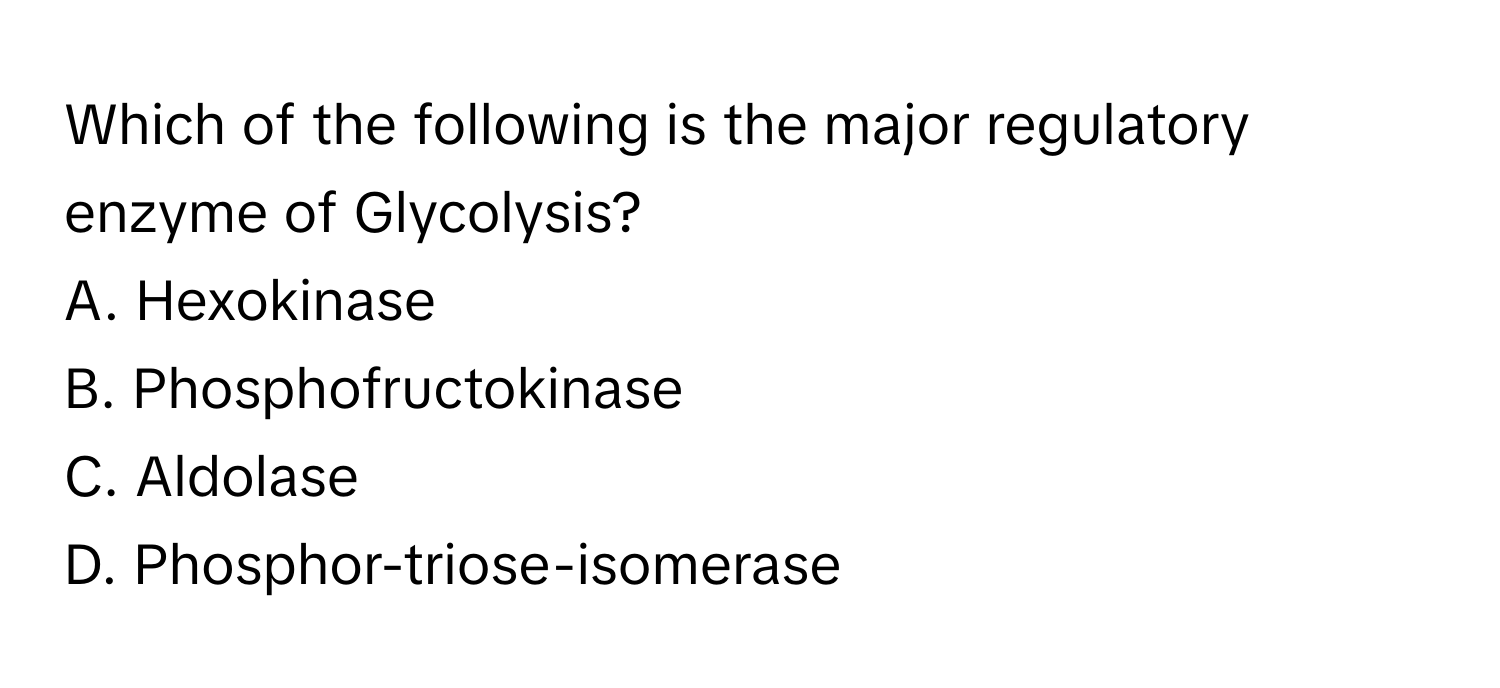 Which of the following is the major regulatory enzyme of Glycolysis?

A. Hexokinase
B. Phosphofructokinase
C. Aldolase
D. Phosphor-triose-isomerase