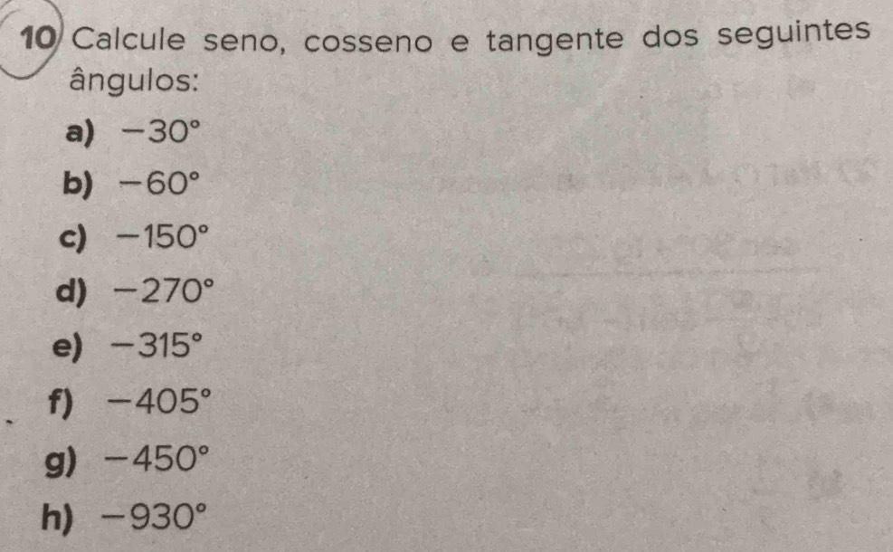 Calcule seno, cosseno e tangente dos seguintes 
ângulos: 
a) -30°
b) -60°
c) -150°
d) -270°
e) -315°
f) -405°
g) -450°
h) -930°