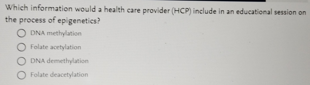 Which information would a health care provider (HCP) include in an educational session on
the process of epigenetics?
DNA methylation
Folate acetylation
DNA demethylation
Folate deacetylation