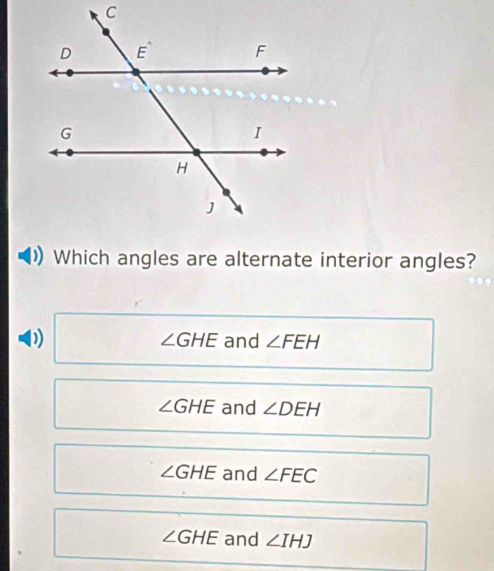 Which angles are alternate interior angles?
∠ GHE and ∠ FEH
∠ GHE and ∠ DEH
∠ GHE and ∠ FEC
∠ GHE and ∠ IHJ