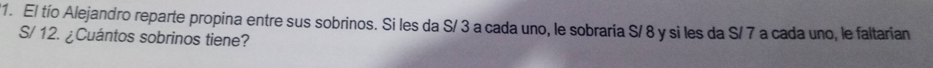 El tío Alejandro reparte propina entre sus sobrinos. Si les da S/ 3 a cada uno, le sobraría S/ 8 y si les da S/ 7 a cada uno, le faltarían
S/ 12. ¿Cuántos sobrinos tiene?
