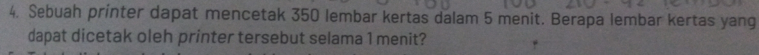 Sebuah printer dapat mencetak 350 lembar kertas dalam 5 menit. Berapa lembar kertas yang 
dapat dicetak oleh printer tersebut selama 1 menit?