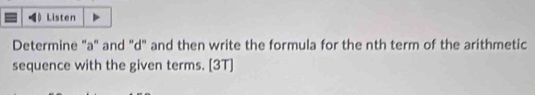 Listen 
Determine "a" and "d" and then write the formula for the nth term of the arithmetic 
sequence with the given terms. [3T]