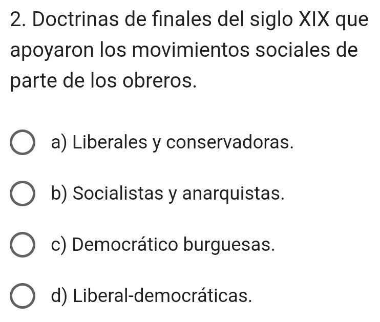 Doctrinas de finales del siglo XIX que
apoyaron los movimientos sociales de
parte de los obreros.
a) Liberales y conservadoras.
b) Socialistas y anarquistas.
c) Democrático burguesas.
d) Liberal-democráticas.