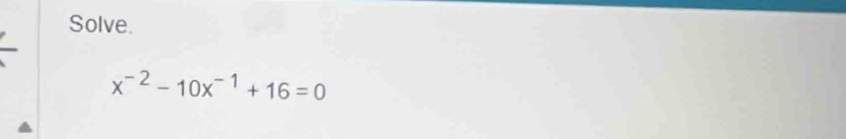Solve.
x^(-2)-10x^(-1)+16=0