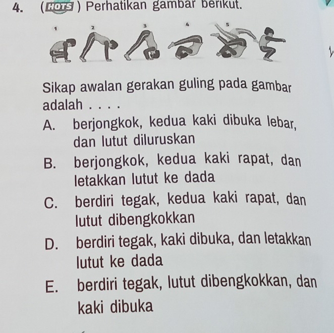 (Lo ) Perhatikan gambar berıkut.
Sikap awalan gerakan guling pada gambar
adalah . . . .
A. berjongkok, kedua kaki dibuka lebar,
dan lutut diluruskan
B. berjongkok, kedua kaki rapat, dan
letakkan lutut ke dada
C. berdiri tegak, kedua kaki rapat, dan
lutut dibengkokkan
D. berdiri tegak, kaki dibuka, dan letakkan
lutut ke dada
E. berdiri tegak, lutut dibengkokkan, dan
kaki dibuka