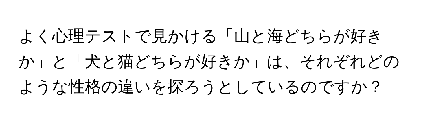 よく心理テストで見かける「山と海どちらが好きか」と「犬と猫どちらが好きか」は、それぞれどのような性格の違いを探ろうとしているのですか？