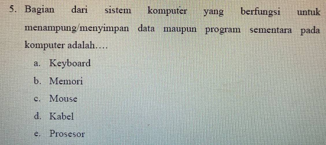 Bagian dari sistem komputer yang berfungsi untuk
menampung/menyimpan data maupun program sementara pada
komputer adalah…
a. Keyboard
b. Memori
c. Mouse
d. Kabel
e. Prosesor