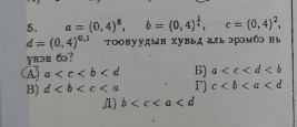 a=(0,4)^8, b=(0,4)^ 1/4 , c=(0,4)^2,
d=(0,4)^0,1 Τоовуудын хувьд аяь эрэмб нь
yeəe 6?
A a 6) a
B) d r) c
Д) b