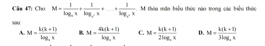 Cho: M=frac 1log _ax+frac 1log _a^2x+...+frac 1log _a^kx. M thỏa mãn biểu thức nào trong các biểu thức
sau:
A. M=frac k(k+1)log _ax B. M=frac 4k(k+1)log _ax C. M=frac k(k+1)2log _ax D. M=frac k(k+1)3log _ax