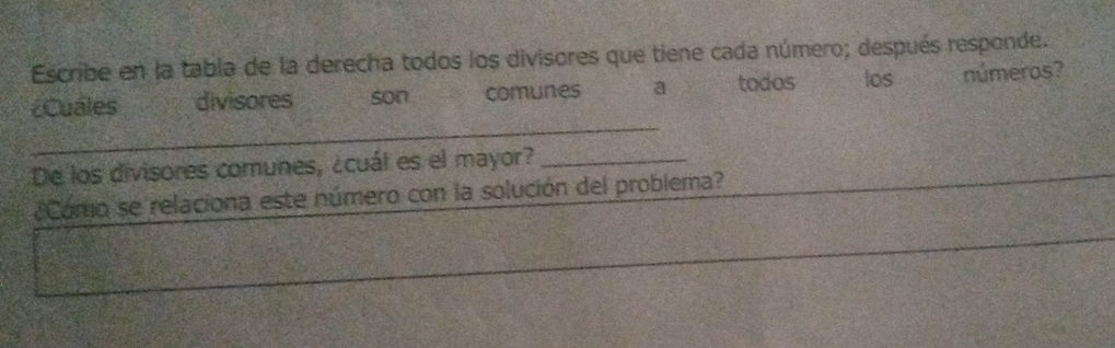 Escribe en la tabla de la derecha todos los divisores que tiene cada número; después responde. 
_ 
¿Cuales divisores son comunes a todos los números? 
De los divisores comunes, ¿cuál es el mayor?_ 
¿Como se relaciona este número con la solución del problema?