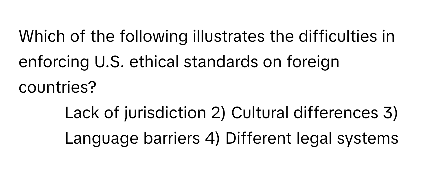 Which of the following illustrates the difficulties in enforcing U.S. ethical standards on foreign countries? 
1) Lack of jurisdiction 2) Cultural differences 3) Language barriers 4)  Different legal systems