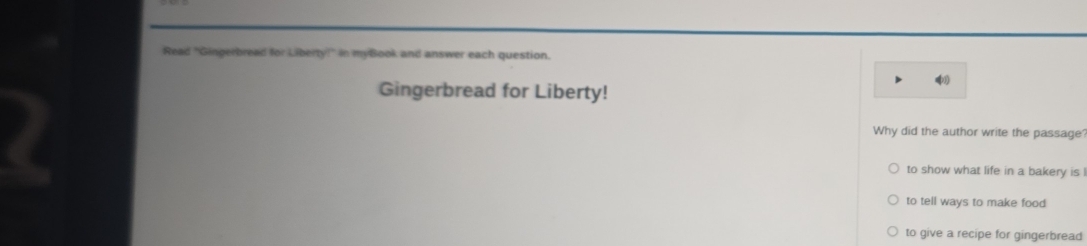 Read "Gingerbread for Liberty!" in myBook and answer each question. 
Gingerbread for Liberty! 
) Why did the author write the passage' 
to show what life in a bakery is ! 
to tell ways to make food 
to give a recipe for gingerbread