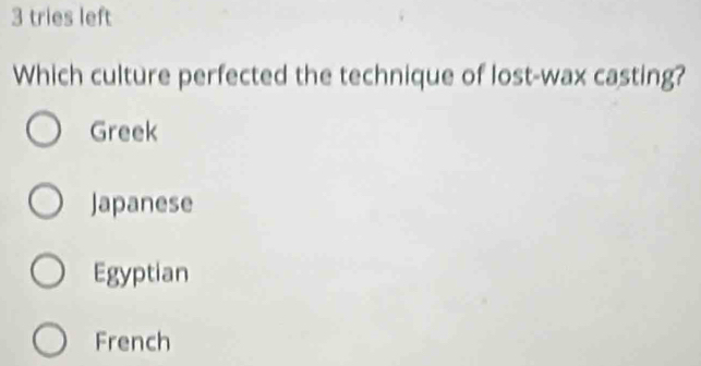 3 tries left
Which culture perfected the technique of lost-wax casting?
Greek
Japanese
Egyptian
French