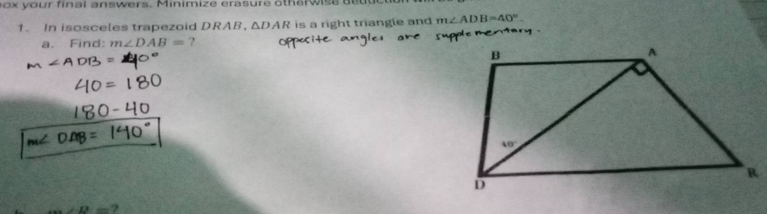 our final answers. Minimize erasure otherwise du  u t 
1. In isosceles trapezoid DRAB， △ DAR is a right triangle and m∠ ADB=40°.
a、 Find: m∠ DAB= ?   y
D= ?