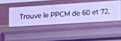 Trouve le PPCM de 60 et 72.