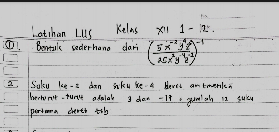 Latchan LUS Kelns X'll 1-12 _ 
①. Bental sederhana dari ( (5x^(-2)y^4z^5)/25x^2y^(-4)z^(-2) )^-1
2. Suku ke -2 dan soku ke -4 bleret aritmenka 
bertorot-purvt adalah 3 dan -1f. gumiah 12 suky 
perrama deret tsb