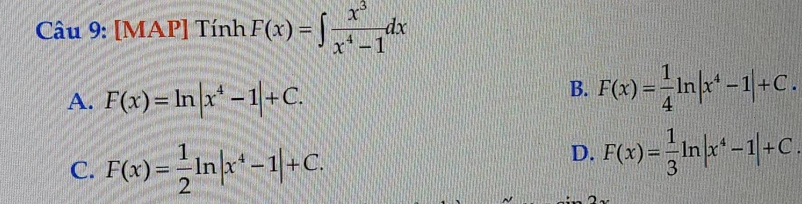 [MAP] Tính F(x)=∈t  x^3/x^4-1 dx
A. F(x)=ln |x^4-1|+C.
B. F(x)= 1/4 ln |x^4-1|+C.
C. F(x)= 1/2 ln |x^4-1|+C.
D. F(x)= 1/3 ln |x^4-1|+C