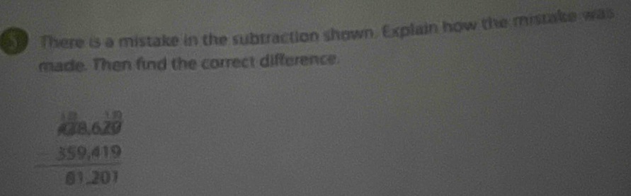 There is a mistake in the subtraction shown. Explain how the mistake was 
made. Then find the correct difference.
beginarrayr _400,629 -359,419 hline 61,201endarray