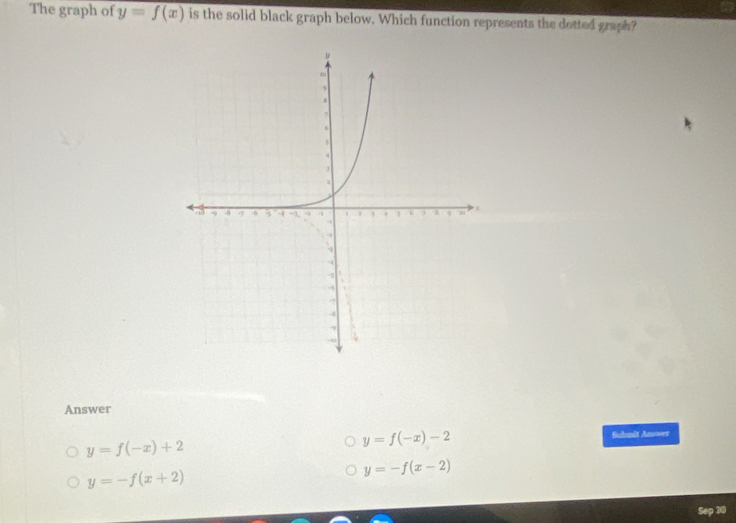 The graph of y=f(x) is the solid black graph below. Which function represents the dotted graph?
Answer
y=f(-x)+2
y=f(-x)-2 Suhmit Answer
y=-f(x+2)
y=-f(x-2)
20