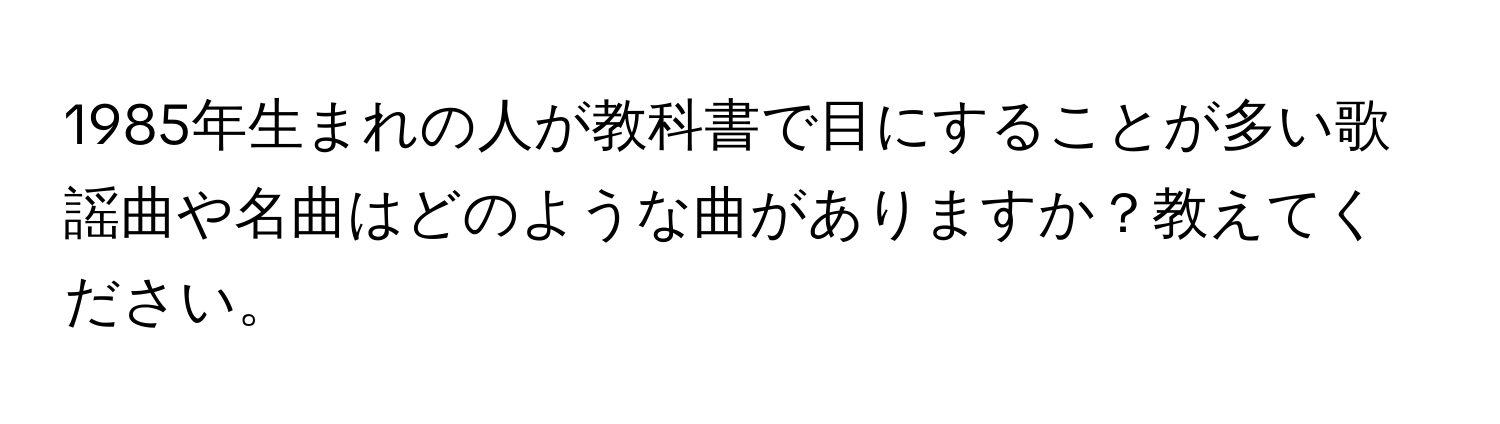 1985年生まれの人が教科書で目にすることが多い歌謡曲や名曲はどのような曲がありますか？教えてください。