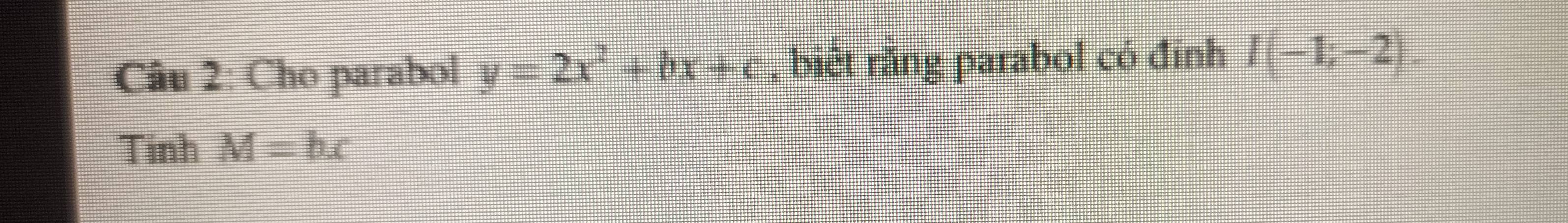 Cho parabol y=2x^2+bx+c , biết rằng parabol có đính I(-1;-2). 
Tinh M=bx