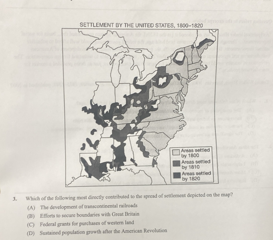 Which of the following most directly contributed to the spread of settlement depicted on the map?
(A) The development of transcontinental railroads
(B) Efforts to secure boundaries with Great Britain
(C) Federal grants for purchases of western land
(D) Sustained population growth after the American Revolution