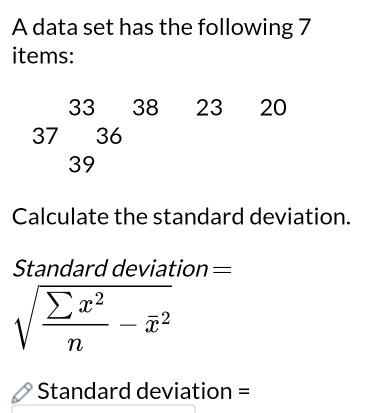 A data set has the following 7
items:
33 38 23 20
37 36
39
Calculate the standard deviation. 
Standard deviation =
sqrt(frac sumlimits x^2)n-overline x^2
Standard deviation =