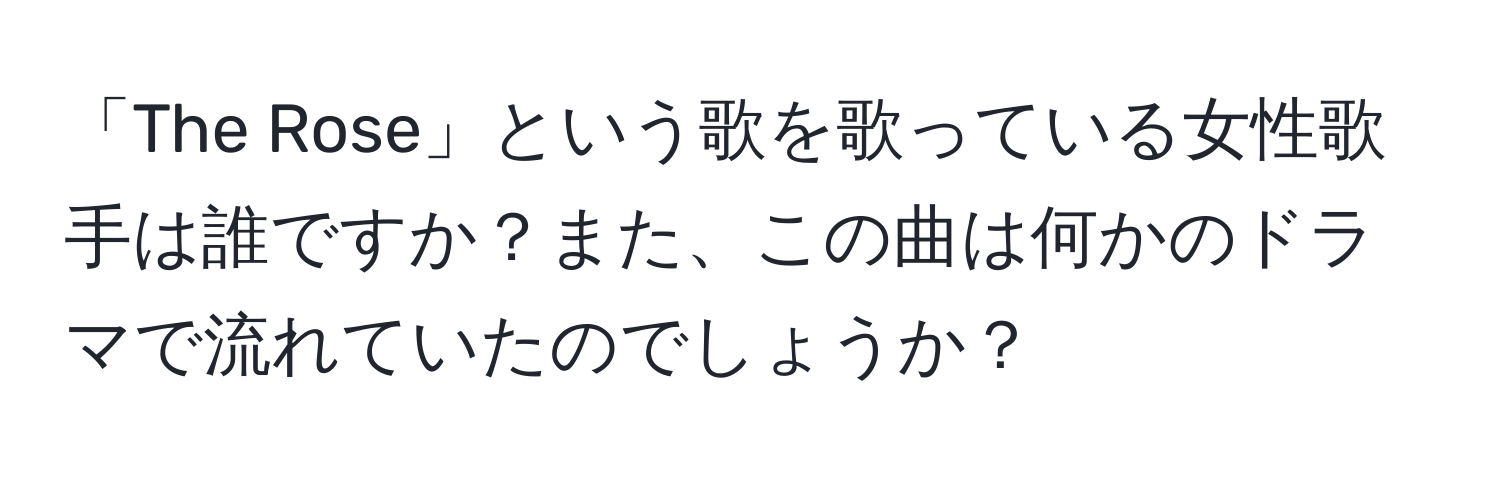 「The Rose」という歌を歌っている女性歌手は誰ですか？また、この曲は何かのドラマで流れていたのでしょうか？