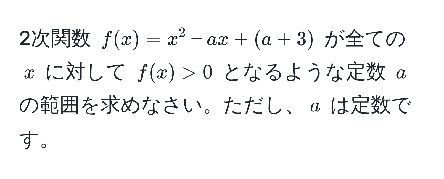 2次関数 $f(x) = x^2 - ax + (a + 3)$ が全ての $x$ に対して $f(x) > 0$ となるような定数 $a$ の範囲を求めなさい。ただし、$a$ は定数です。