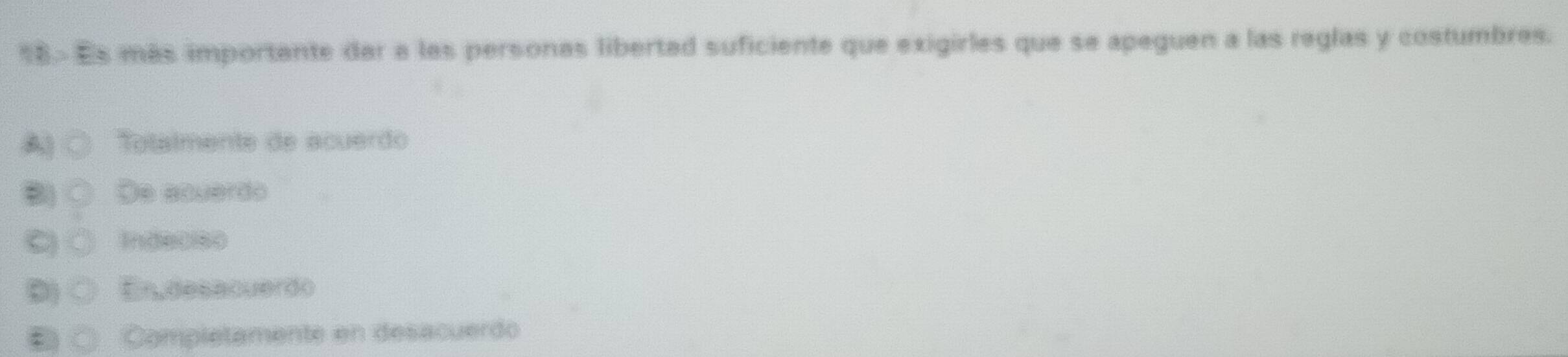 Es más importante dar a las personas libertad suficiente que exigirles que se apeguen a las reglas y costumbres.
B Totalmente de acuerdo
B) ○ De acuerdo
C) ○ Indeciso
) ○ En,desacuerdo
® ○ Completamente en desacuerdo