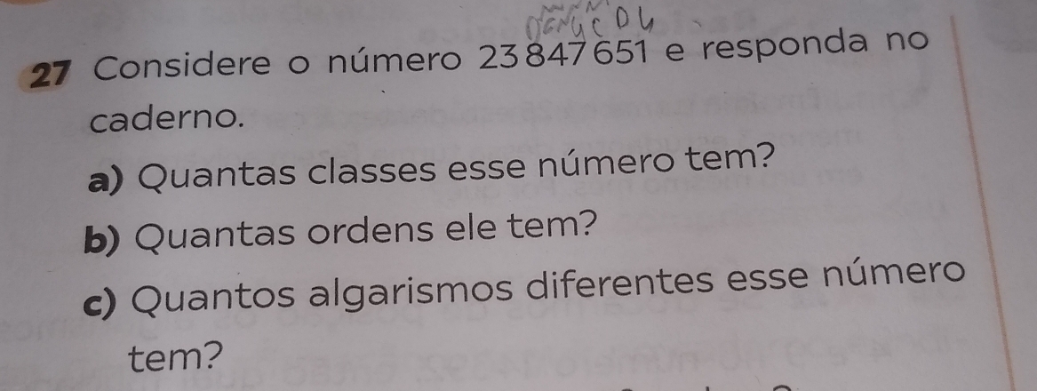 Considere o número 23847651 e responda no 
caderno. 
a) Quantas classes esse número tem? 
b) Quantas ordens ele tem? 
c) Quantos algarismos diferentes esse número 
tem?