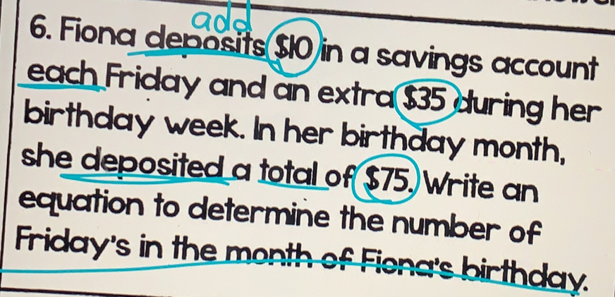 Fiona deposits $10 in a savings account
each Friday and an extra $35 during her
birthday week. In her birthday month,
she deposited a total of( $75.)Write an
equation to determine the number of
Friday's in the month of Fiena's birthday.