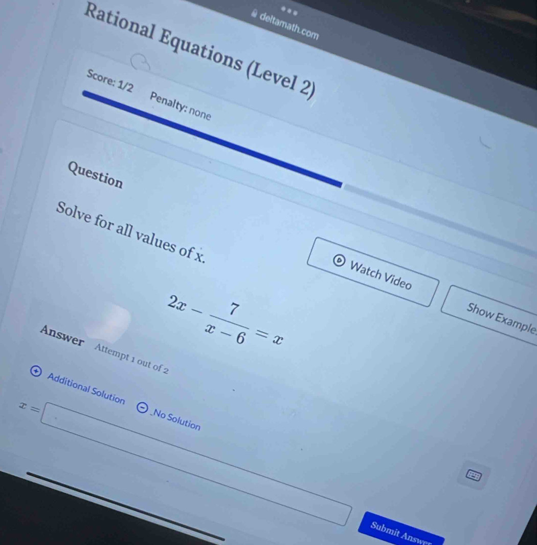 deltamath.com 
Rational Equations (Level 2 
Score: 1/2 Penalty: none 
Question 
Solve for all values of x
2x- 7/x-6 =x
Watch Video Show Example 
Answer Attempt 1 out of 2 
Additional Solution Theta _No Solution
x=□ Submit Answer