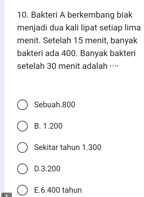 Bakteri A berkembang biak
menjadi dua kali lipat setiap lima
menit. Setelah 15 menit, banyak
bakteri ada 400. Banyak bakteri
setelah 30 menit adalah ···⋅
Sebuah. 800
B. 1.200
Sekitar tahun 1.300
D. 3.200
E. 6.400 tahun
I