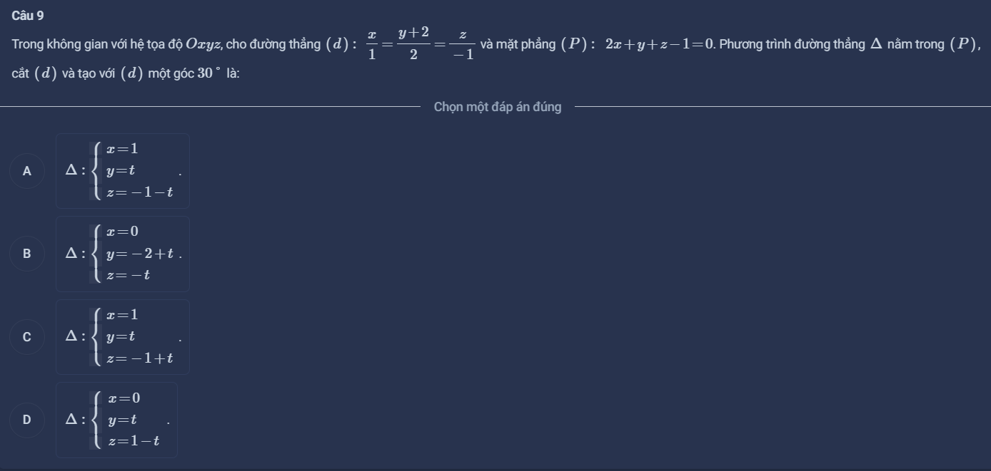 Trong không gian với hệ tọa độ Oxyz, cho đường thẳng (d): x/1 = (y+2)/2 = z/-1  và mặt phẳng (P):2x+y+z-1=0. Phương trình đường thẳng Δ nằm trong (P),
cắt (d) và tạo với (d) một góc 30° là:
Chọn một đáp án đúng
A △ :beginarrayl x=1 y=t z=-1-tendarray..
B △ :beginarrayl x=0 y=-2+t. z=-tendarray.
C △ :beginarrayl x=1 y=t z=-1+tendarray..
D △ :beginarrayl x=0 y=t z=1-tendarray..