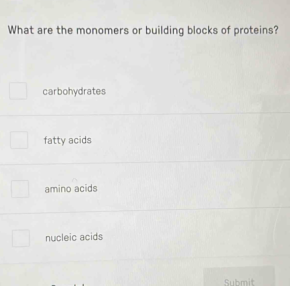 What are the monomers or building blocks of proteins?
carbohydrates
fatty acids
amino acids
nucleic acids
Submit