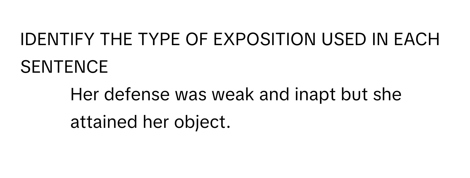 IDENTIFY THE TYPE OF EXPOSITION USED IN EACH SENTENCE

1. Her defense was weak and inapt but she attained her object.