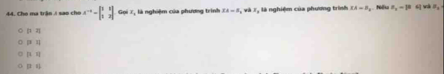 Cho ma trận sao cho A^(-1)=beginbmatrix 1&1 1&2endbmatrix Gọi x_1 là nghiệm của phương trình XA=B,vax, là nghiệm của phương trình XA=B_2 Nếu z_2-106i và B_1=
[12]
[31]
[1,1]
[2,1]