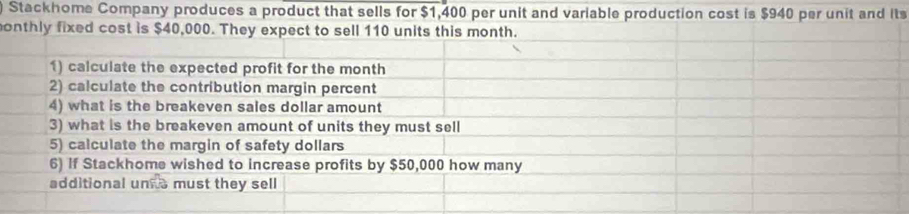 Stackhome Company produces a product that sells for $1,400 per unit and variable production cost is $940 per unit and its 
o