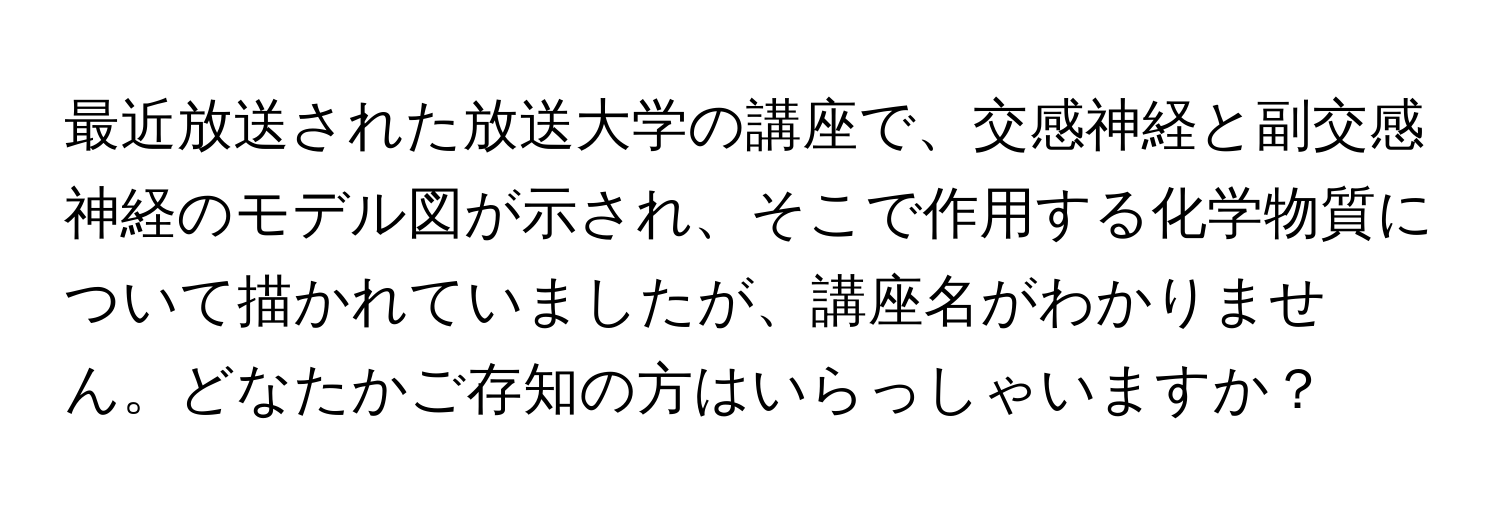 最近放送された放送大学の講座で、交感神経と副交感神経のモデル図が示され、そこで作用する化学物質について描かれていましたが、講座名がわかりません。どなたかご存知の方はいらっしゃいますか？