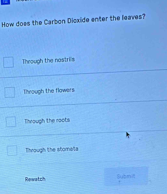 1=
How does the Carbon Dioxide enter the leaves?
Through the nostrils
Through the flowers
Through the roots
Through the stomata
Rewatch Submit