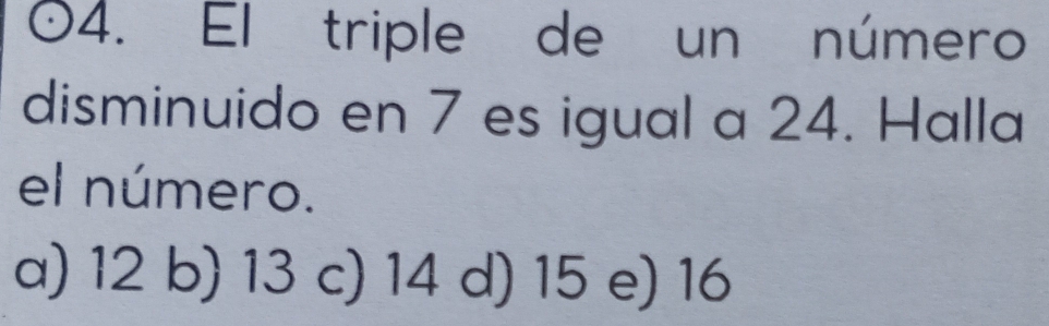 a 04. El triple de un número
disminuido en 7 es igual a 24. Halla
el número.
a) 12 b) 13 c) 14 d) 15 e) 16