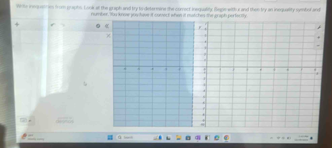 Write inequalities from graphs. Look at the graph and try to determine the correct inequality. Begin with x and then try an inequality symbol and 
number. You know you have it correct when it matches the graph perfectly. 
nhatling eitting Seaech