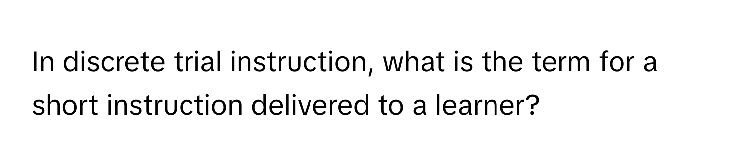 In discrete trial instruction, what is the term for a short instruction delivered to a learner?