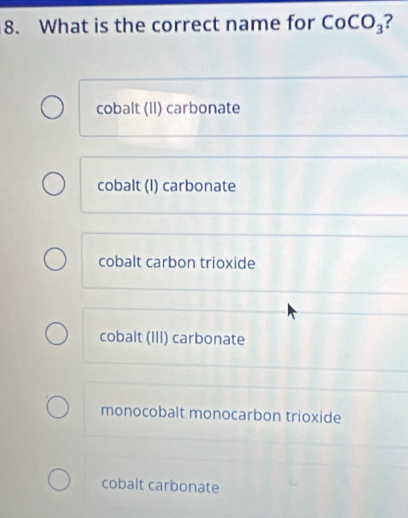 What is the correct name for CoCO_3 ?
cobalt (II) carbonate
cobalt (I) carbonate
cobalt carbon trioxide
cobalt (III) carbonate
monocobalt monocarbon trioxide
cobalt carbonate